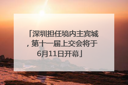 深圳担任境内主宾城，第十一届上交会将于6月11日开幕