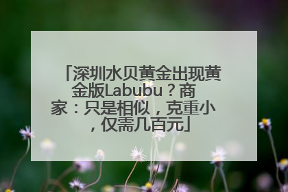 深圳水贝黄金出现黄金版Labubu？商家：只是相似，克重小，仅需几百元