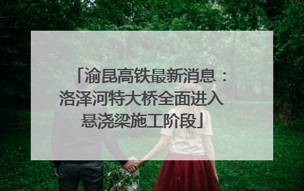 渝昆高铁最新消息：洛泽河特大桥全面进入悬浇梁施工阶段