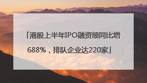 港股上半年IPO融资额同比增688%，排队企业达220家