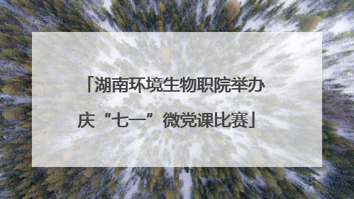 湖南环境生物职院举办庆“七一”微党课比赛