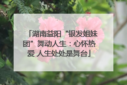 湖南益阳“银发姐妹团”舞动人生：心怀热爱 人生处处是舞台