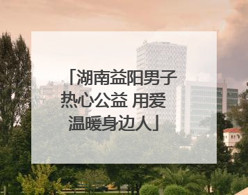 湖南益阳男子热心公益 用爱温暖身边人