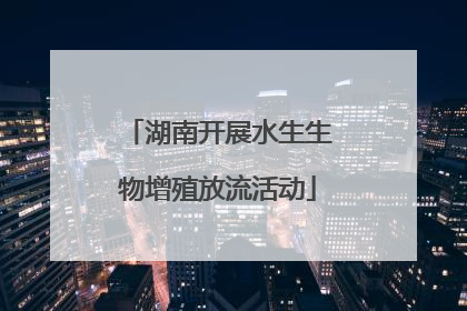 湖南开展水生生物增殖放流活动