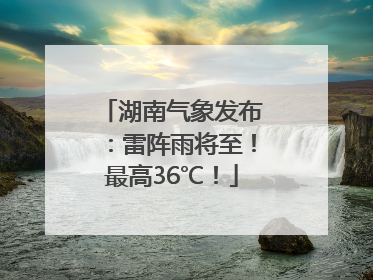 湖南气象发布：雷阵雨将至！最高36℃！