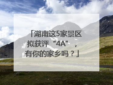 湖南这5家景区拟获评“4A”，有你的家乡吗？