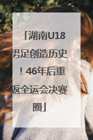 湖南U18男足创造历史！46年后重返全运会决赛圈