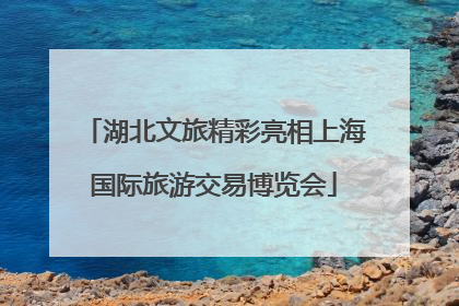 湖北文旅精彩亮相上海国际旅游交易博览会