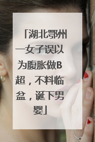 湖北鄂州一女子误以为腹胀做B超，不料临盆，诞下男婴