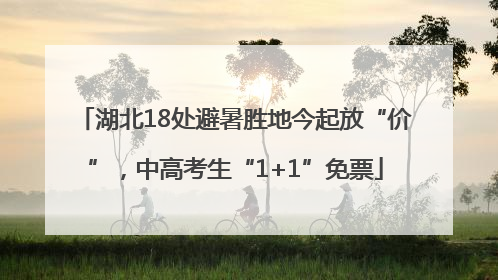 湖北18处避暑胜地今起放“价”，中高考生“1+1”免票