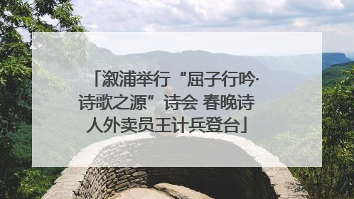溆浦举行“屈子行吟·诗歌之源”诗会 春晚诗人外卖员王计兵登台