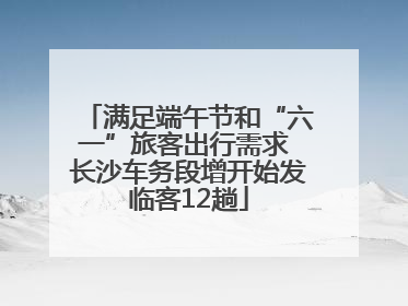 满足端午节和“六一”旅客出行需求 长沙车务段增开始发临客12趟