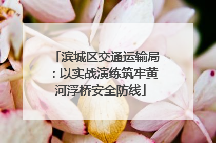 滨城区交通运输局：以实战演练筑牢黄河浮桥安全防线