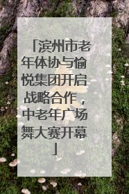 滨州市老年体协与愉悦集团开启战略合作，中老年广场舞大赛开幕