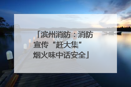 滨州消防：消防宣传“赶大集” 烟火味中话安全