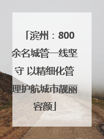 滨州：800余名城管一线坚守 以精细化管理护航城市靓丽容颜