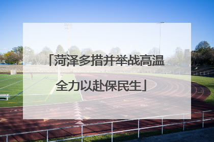 菏泽多措并举战高温 全力以赴保民生