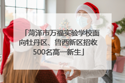 菏泽市万福实验学校面向牡丹区、鲁西新区招收500名高一新生