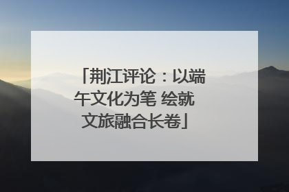 荆江评论：以端午文化为笔 绘就文旅融合长卷
