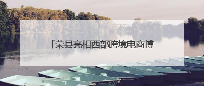 荣县亮相西部跨境电商博览会 订单超400万元