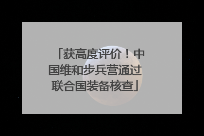 获高度评价！中国维和步兵营通过联合国装备核查
