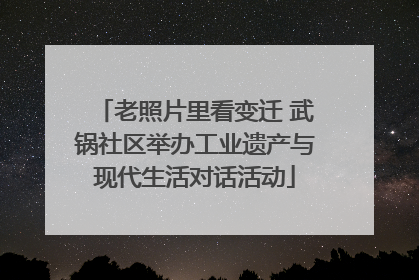 老照片里看变迁 武锅社区举办工业遗产与现代生活对话活动
