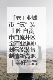 老工业城市“氢”装上阵 自贡市自流井区全产业链冲刺氢能装备制造新高地｜美好生活有“盐”味