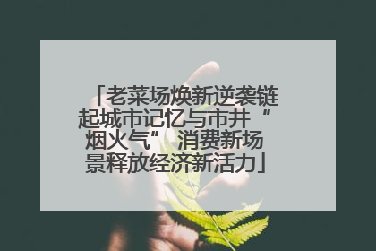 老菜场焕新逆袭链起城市记忆与市井“烟火气” 消费新场景释放经济新活力