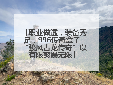职业做透，装备秀足，996传奇盒子“骏风古龙传奇”以有限爽爆无限