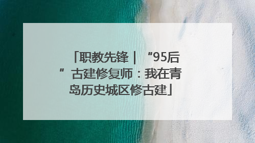 职教先锋｜“95后”古建修复师：我在青岛历史城区修古建