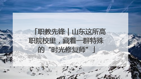 职教先锋｜山东这所高职院校里，藏着一群特殊的“时光修复师”