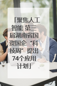 聚焦人工智能 第三届湖南省国资国企“科技周”提出74个应用计划