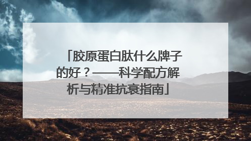 胶原蛋白肽什么牌子的好？——科学配方解析与精准抗衰指南