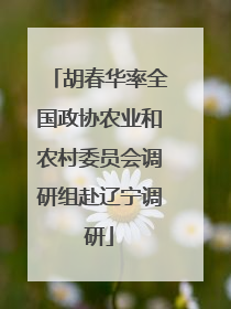 胡春华率全国政协农业和农村委员会调研组赴辽宁调研
