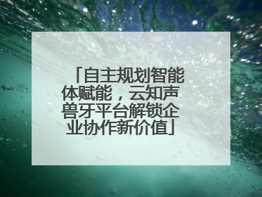 自主规划智能体赋能，云知声兽牙平台解锁企业协作新价值