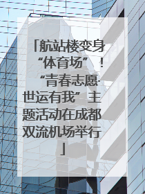 航站楼变身“体育场”！“青春志愿·世运有我”主题活动在成都双流机场举行