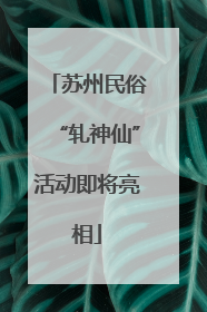 苏州民俗“轧神仙”活动即将亮相