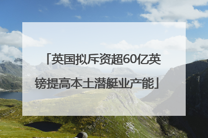 英国拟斥资超60亿英镑提高本土潜艇业产能