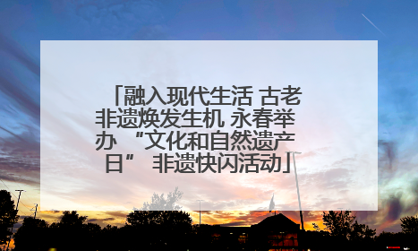 融入现代生活 古老非遗焕发生机 永春举办 “文化和自然遗产日” 非遗快闪活动