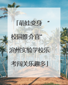 萌娃变身 “校园推介官” 滨州实验学校乐考闯关乐趣多