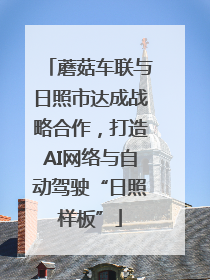 蘑菇车联与日照市达成战略合作，打造AI网络与自动驾驶“日照样板”