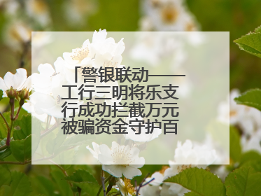 警银联动——工行三明将乐支行成功拦截万元被骗资金守护百姓“钱袋子”
