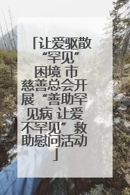 让爱驱散 “罕见” 困境 市慈善总会开展“善助罕见病 让爱不罕见”救助慰问活动