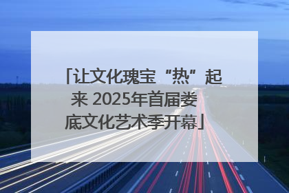 让文化瑰宝“热”起来 2025年首届娄底文化艺术季开幕