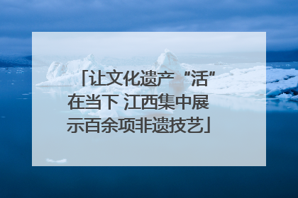 让文化遗产“活”在当下 江西集中展示百余项非遗技艺