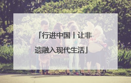 行进中国丨让非遗融入现代生活