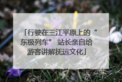 行驶在三江平原上的“东极列车” 站长亲自给游客讲解抚远文化