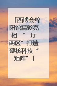 西博会绵阳馆精彩亮相 “一厅两区”打造硬核科技“矩阵”