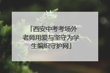 西安中考考场外 老师用爱与坚守为学生编织守护网