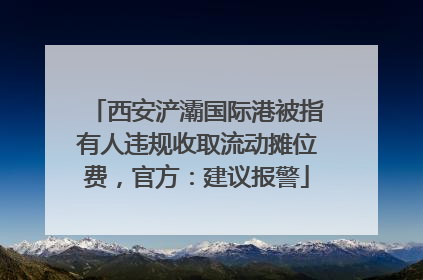 西安浐灞国际港被指有人违规收取流动摊位费，官方：建议报警